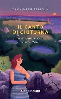 Il canto di Giuturna. Nella terra dei Fauni e delle Ninfe - Pezzola, Archimede