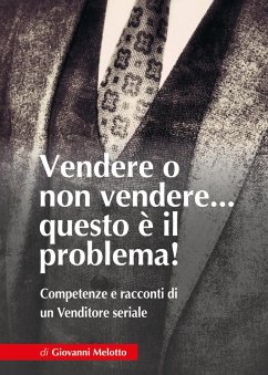 Vendere o non vendere... questo è il problema! Competenze e racconti di un venditore seriale - Melotto, Giovanni