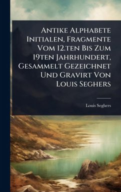 Antike Alphabete Initialen, Fragmente Vom 12.ten Bis Zum 19ten Jahrhundert, Gesammelt Gezeichnet Und Gravirt Von Louis Seghers - Seghers, Louis