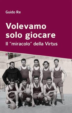 Volevamo solo giocare. Il 'miracolo' della Virtus - Re, Guido