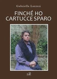 Finché ho cartucce sparo. Storia di Anna nella Versilia delle due Guerre Mondiali - Lazzeri, Gabriella