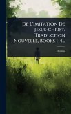 De L'imitation De Jesus-christ. Traduction Nouvelle, Books 1-4... De L'imitation De Jesus-christ. Traduction Nouvelle, Books 1-4...