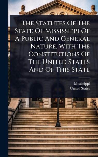 The Statutes Of The State Of Mississippi Of A Public And General Nature, With The Constitutions Of The United States And Of This State The Statutes Of The State Of Mississippi Of A Public And General Nature, With The Constitutions Of The United States And Of This State