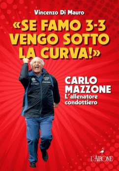 'Se famo 3-3 vengo sotto la curva!'. Carlo Mazzone. L'allenatore condottiero - Di Mauro, Vincenzo