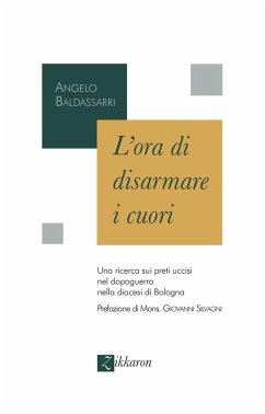 L' ora di disarmare i cuori. Una ricerca sui preti uccisi nel dopoguerra nella diocesi di Bologna - Baldassarri, Angelo