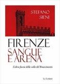 Firenze. Sangue e arena. L'altra faccia della culla del Rinascimento Firenze. Sangue e arena. L'altra faccia della culla del Rinascimento