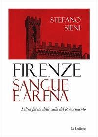 Firenze. Sangue e arena. L'altra faccia della culla del Rinascimento - Sieni, Stefano