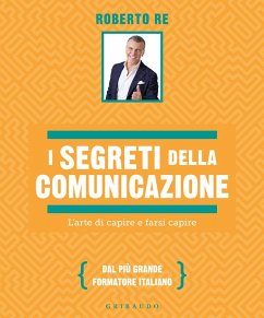 I segreti della comunicazione. L'arte di capire e farsi capire - Re, Roberto I segreti della comunicazione. L'arte di capire e farsi capire - Re, Roberto