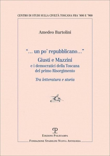 Un po' repubblicano. Giusti e Mazzini e i democratici della Toscana del primo Risorgimento Un po' repubblicano. Giusti e Mazzini e i democratici della Toscana del primo Risorgimento