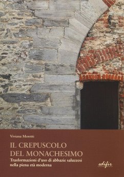 Il crepuscolo del monachesimo. Trasformazioni d'uso di abbazie saluzzesi nella piena età moderna - Moretti, Viviana Il crepuscolo del monachesimo. Trasformazioni d'uso di abbazie saluzzesi nella piena età moderna - Moretti, Viviana