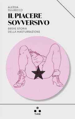 Il piacere sovversivo. Breve storia della masturbazione - Dulbecco, Alessia Il piacere sovversivo. Breve storia della masturbazione - Dulbecco, Alessia