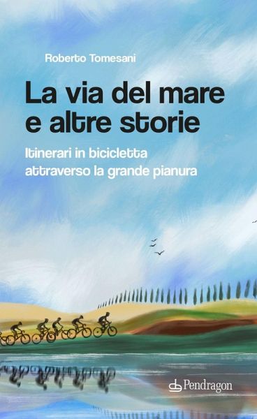 La via del mare e altre storie. Itinerari in bicicletta attraverso la grande pianura La via del mare e altre storie. Itinerari in bicicletta attraverso la grande pianura