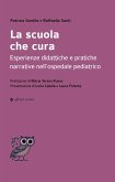 La scuola che cura. Esperienze didattiche e pratiche narrative nell'ospedale pediatrico La scuola che cura. Esperienze didattiche e pratiche narrative nell'ospedale pediatrico