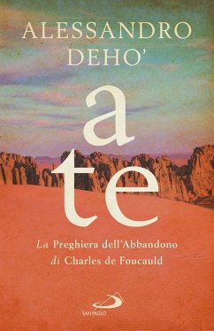 A te. La preghiera dell'abbandono di Charles de Foucauld - Deho', Alessandro