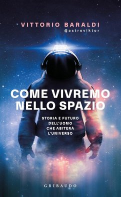 Come vivremo nello spazio. Storia e futuro dell'uomo che abiterà l'universo - Baraldi, Vittorio
