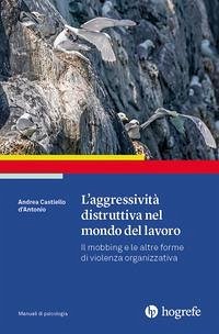 L' aggressività distruttiva nel mondo del lavoro. Il mobbing e le altre forme di violenza organizzativa - Castiello D'Antonio, Andrea L' aggressività distruttiva nel mondo del lavoro. Il mobbing e le altre forme di violenza organizzativa - Castiello D'Antonio, Andrea