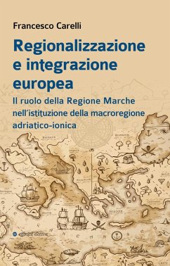 Regionalizzazione e integrazione europea. Il ruolo della Regione Marche nell'istituzione della macroregione adriatico-ionica - Carelli, Francesco
