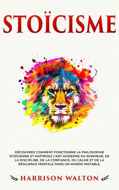 Cover Stoïcisme: Découvrez comment fonctionne la philosophie stoïcienne et maîtrisez l’art moderne du bonheur, de la discipline, de la confiance, du calme et de la résilience mentale dans un monde instable. (eBook, ePUB)