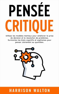 Pensée critique: Utilisez les modèles mentaux pour améliorer la prise de décision et la résolution de problèmes. Surmontez les biais cognitifs et sophismes pour penser clairement au quotidien. (eBook, ePUB) - Walton, Harrison