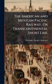The American and Mexican Pacific Railway, Or Transcontinental Short Line The American and Mexican Pacific Railway, Or Transcontinental Short Line