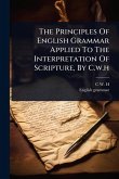 The Principles Of English Grammar Applied To The Interpretation Of Scripture, By C.w.h The Principles Of English Grammar Applied To The Interpretation Of Scripture, By C.w.h