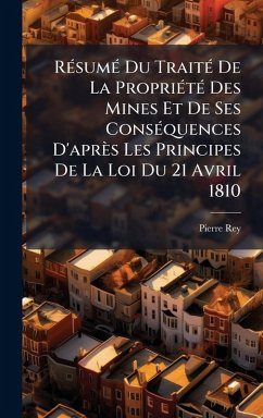 RÃ(c)sumÃ(c) Du TraitÃ(c) De La PropriÃ(c)tÃ(c) Des Mines Et De Ses ConsÃ(c)quences D'après Les Principes De La Loi Du 21 Avril 1810 - Rey, Pierre