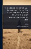 The Beginnings Of San Francisco From The Expedition Of Anza, 1774, To The City Charter Of April 15, 1850