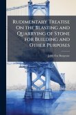 Rudimentary Treatise On the Blasting and Quarrying of Stone for Building and Other Purposes