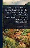 Catalogo General De Los Objetos Que La Repðblica De Costa Rica EnvÃ-a à La Exposicion Universal De Chicago Redactado Catalogo General De Los Objetos Que La Repðblica De Costa Rica EnvÃ-a à La Exposicion Universal De Chicago Redactado