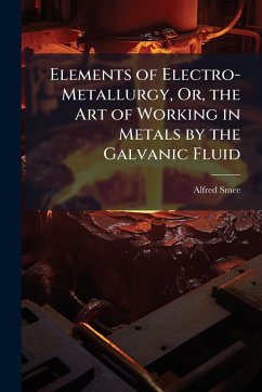 Elements of Electro-Metallurgy, Or, the Art of Working in Metals by the Galvanic Fluid - Smee, Alfred