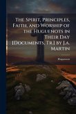 The Spirit, Principles, Faith, and Worship of the Huguenots in Their Day [Documents, Tr.] by J.a. Martin