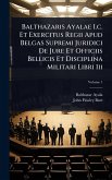 Balthazaris Ayalae I.c. Et Exercitus Regii Apud Belgas Supremi Juridici De Jure Et Officiis Bellicis Et Disciplina Militari Libri Iii Balthazaris Ayalae I.c. Et Exercitus Regii Apud Belgas Supremi Juridici De Jure Et Officiis Bellicis Et Disciplina Militari Libri Iii