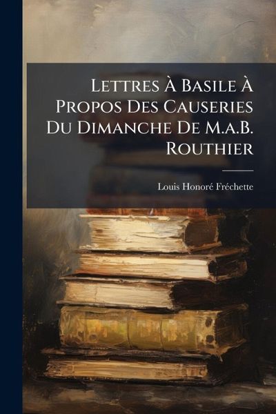 Lettres à Basile à Propos Des Causeries Du Dimanche De M.a.B. Routhier Lettres à Basile à Propos Des Causeries Du Dimanche De M.a.B. Routhier