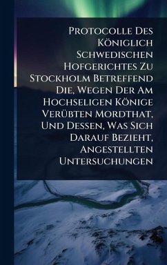 Cover Protocolle Des Königlich Schwedischen Hofgerichtes Zu Stockholm Betreffend Die, Wegen Der Am Hochseligen Könige VerÃ1/4bten Mordthat, Und Dessen, Was Sich Darauf Bezieht, Angestellten Untersuchungen