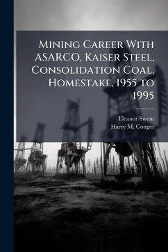 Mining Career With ASARCO, Kaiser Steel, Consolidation Coal, Homestake, 1955 to 1995 - Swent, Eleanor; Conger, Harry M