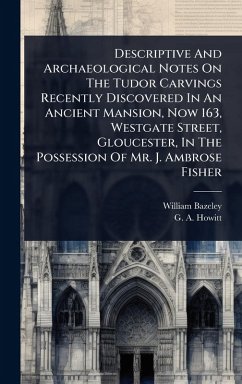 Cover Descriptive And Archaeological Notes On The Tudor Carvings Recently Discovered In An Ancient Mansion, Now 163, Westgate Street, Gloucester, In The Possession Of Mr. J. Ambrose Fisher