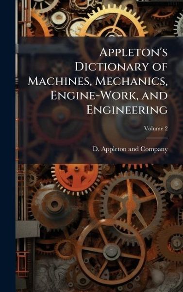 Appleton's Dictionary of Machines, Mechanics, Engine-Work, and Engineering Appleton's Dictionary of Machines, Mechanics, Engine-Work, and Engineering