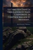Le ChrÃ(c)tien Dans La Tribulation Et Dans L'adversitÃ(c). Le ChrÃ(c)tien Malade Et Mourant... Le ChrÃ(c)tien Dans La Tribulation Et Dans L'adversitÃ(c). Le ChrÃ(c)tien Malade Et Mourant...