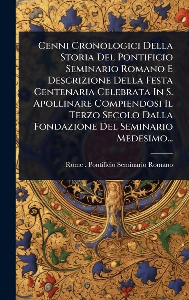 Cenni Cronologici Della Storia Del Pontificio Seminario Romano E Descrizione Della Festa Centenaria Celebrata In S. Apollinare Compiendosi Il Terzo Secolo Dalla Fondazione Del Seminario Medesimo...