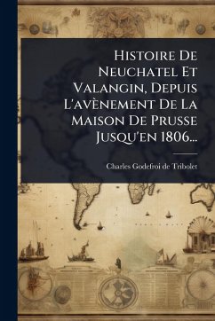 Cover Histoire De Neuchatel Et Valangin, Depuis L'avènement De La Maison De Prusse Jusqu'en 1806...
