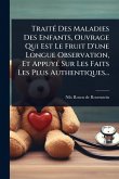 TraitÃ(c) Des Maladies Des Enfants, Ouvrage Qui Est Le Fruit D'une Longue Observation, Et AppuyÃ(c) Sur Les Faits Les Plus Authentiques...
