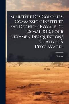 Cover Ministère Des Colonies. Commission InstituÃ(c)e Par DÃ(c)cision Royale Du 26 Mai 1840, Pour L'examen Des Questions Relatives Ã L'esclavage...