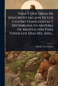 Vida Y Doctrina De Jesucristo Sacada De Los Cuatro Evangelistas Y Distribuida En Materia De MeditaciÃ3n Para Todos Los Dias Del Año... - Avancini, Nicolàs
