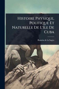 Histoire Physique, Politique Et Naturelle De L'Ã(R)le De Cuba Histoire Physique, Politique Et Naturelle De L'Ã(R)le De Cuba