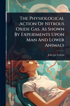 The Physiological Action Of Nitrous Oxide Gas, As Shown By Experiments Upon Man And Lower Animals - Colton, John Jay