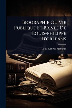 Biographie Ou Vie Publique Et PrivÃ(c)e De Louis-philippe D'orlÃ(c)ans - Michaud, Louis-Gabriel