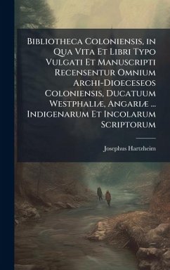Cover Bibliotheca Coloniensis, in Qua Vita Et Libri Typo Vulgati Et Manuscripti Recensentur Omnium Archi-Dioeceseos Coloniensis, Ducatuum WestphaliÃ], AngariÃ] ... Indigenarum Et Incolarum Scriptorum