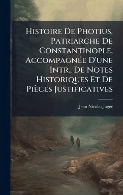 Histoire De Photius, Patriarche De Constantinople, AccompagnÃ(c)e D'une Intr., De Notes Historiques Et De Pièces Justificatives - Jager, Jean Nicolas Histoire De Photius, Patriarche De Constantinople, AccompagnÃ(c)e D'une Intr., De Notes Historiques Et De Pièces Justificatives - Jager, Jean Nicolas