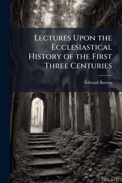Lectures Upon the Ecclesiastical History of the First Three Centuries Lectures Upon the Ecclesiastical History of the First Three Centuries