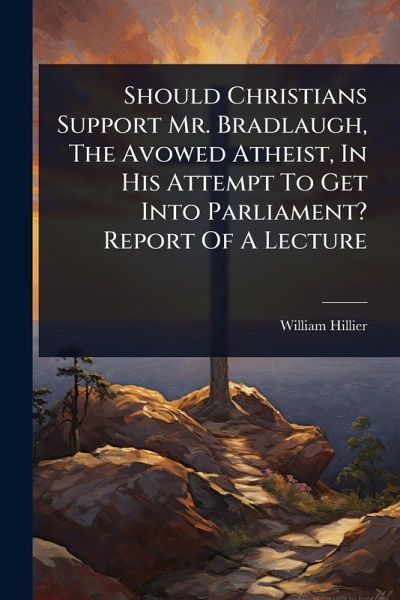 Should Christians Support Mr. Bradlaugh, The Avowed Atheist, In His Attempt To Get Into Parliament? Report Of A Lecture Should Christians Support Mr. Bradlaugh, The Avowed Atheist, In His Attempt To Get Into Parliament? Report Of A Lecture